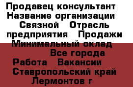 Продавец-консультант › Название организации ­ Связной › Отрасль предприятия ­ Продажи › Минимальный оклад ­ 30 000 - Все города Работа » Вакансии   . Ставропольский край,Лермонтов г.
